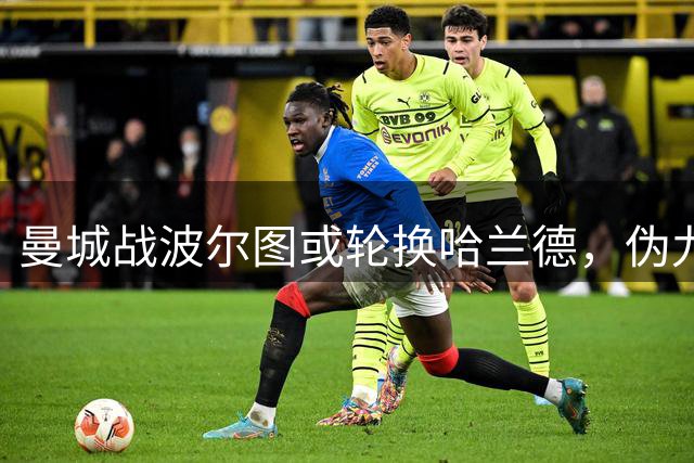 曼城战波尔图或轮换哈兰德，伪九号人选浮出水面